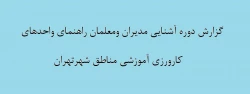 گزارش دوره آشنایی مدیران ومعلمان راهنمای واحدهای آموزشی مناطق شهرتهران  2